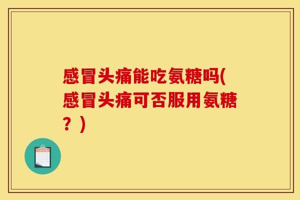 头痛能吃氨糖吗(头痛可否服用氨糖?) 头痛能吃氨糖吗(头痛可否服用氨糖?)