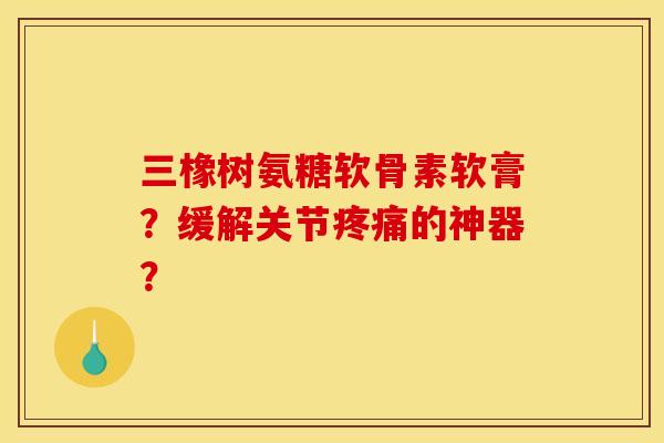 三橡树氨糖软骨素软膏？缓解关节的神器？