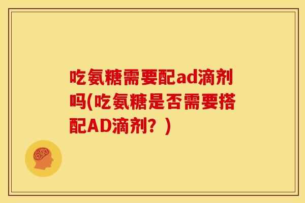 吃氨糖需要配ad滴剂吗(吃氨糖是否需要搭配AD滴剂?) 吃氨糖需要配ad滴剂吗(吃氨糖是否需要搭配AD滴剂?)