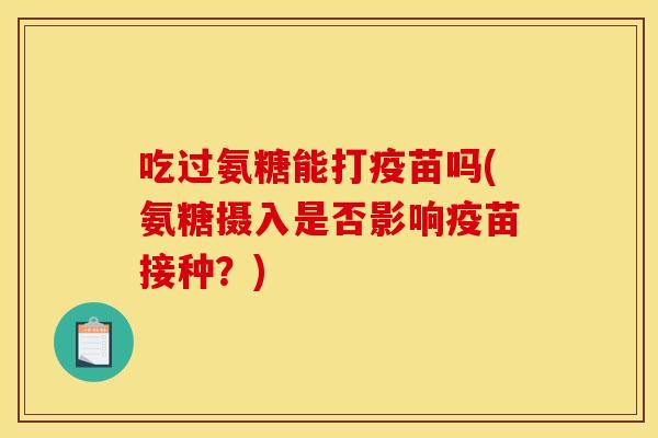 吃过氨糖能打疫苗吗(氨糖摄入是否影响疫苗接种？)