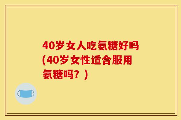 40岁女人吃氨糖好吗(40岁女性适合服用氨糖吗？)