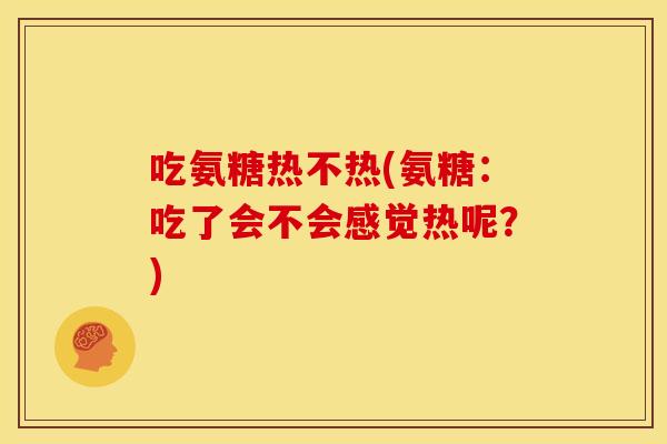 吃氨糖热不热(氨糖：吃了会不会感觉热呢？)
