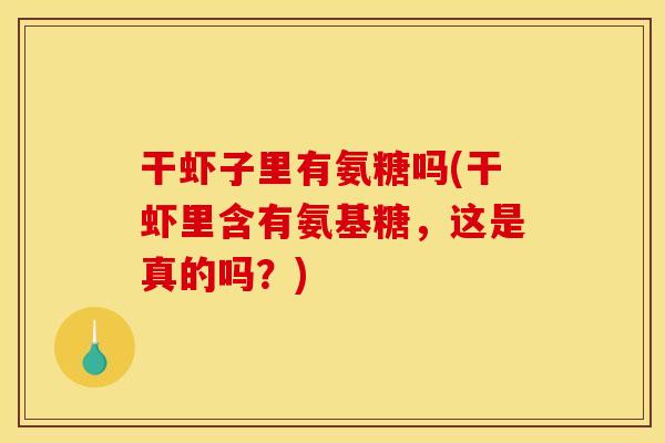 干虾子里有氨糖吗(干虾里含有氨基糖,这是真的吗?) 干虾子里有氨糖吗(干虾里含有氨基糖,这是真的吗?)