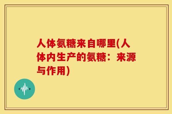 人体氨糖来自哪里(人体内生产的氨糖：来源与作用)