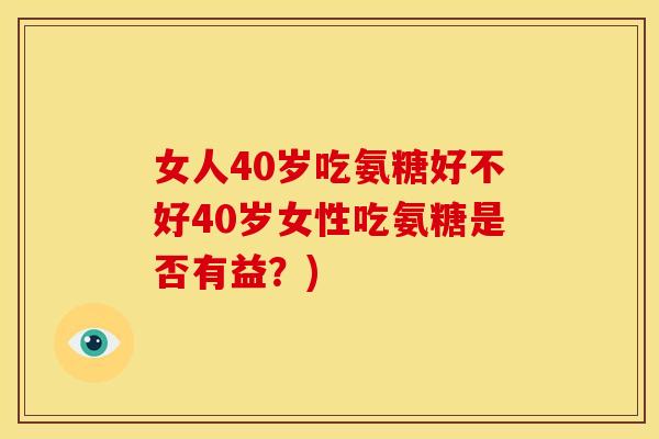 女人40岁吃氨糖好不好40岁女性吃氨糖是否有益?) 女人40岁吃氨糖好不好40岁女性吃氨糖是否有益?)