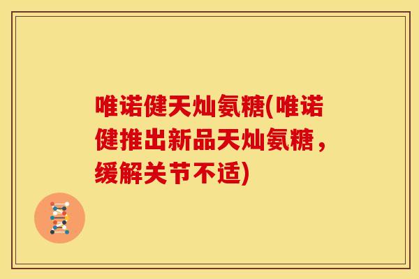 唯诺健天灿氨糖(唯诺健推出新品天灿氨糖，缓解关节不适)