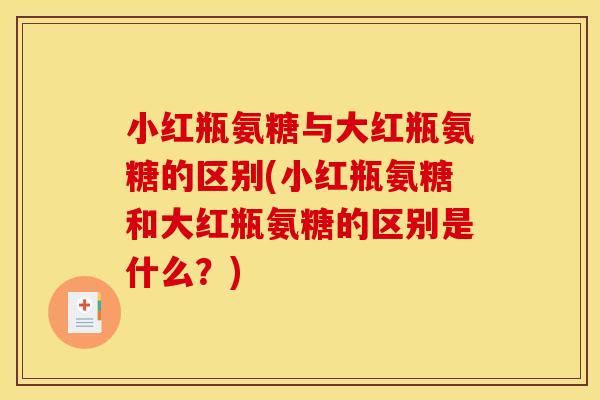 小红瓶氨糖与大红瓶氨糖的区别(小红瓶氨糖和大红瓶氨糖的区别是什么?) 小红瓶氨糖与大红瓶氨糖的区别(小红瓶氨糖和大红瓶氨糖的区别是什么?)