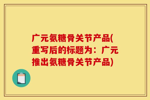 广元氨糖骨关节产品(重写后的标题为:广元推出氨糖骨关节产品) 广元氨糖骨关节产品(重写后的标题为:广元推出氨糖骨关节产品)