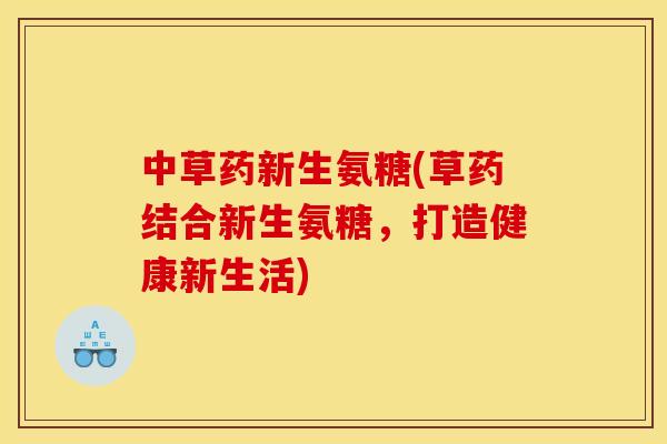 中草药新生氨糖(草药结合新生氨糖，打造健康新生活)