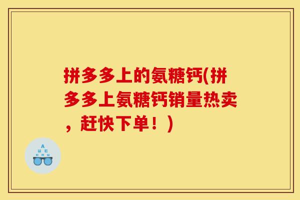拼多多上的氨糖钙(拼多多上氨糖钙销量热卖,赶快下单!) 拼多多上的氨糖钙(拼多多上氨糖钙销量热卖,赶快下单!)