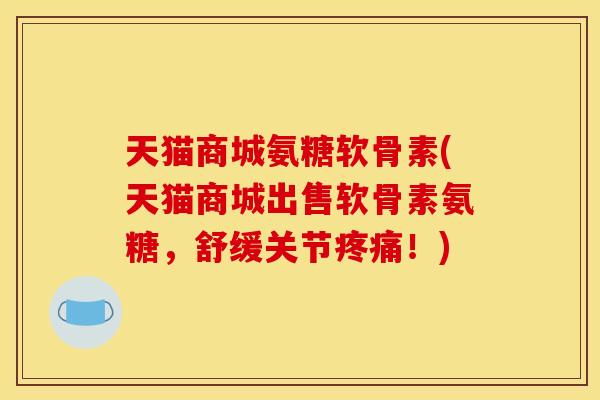 天猫商城氨糖软骨素(天猫商城出售软骨素氨糖，舒缓关节！)