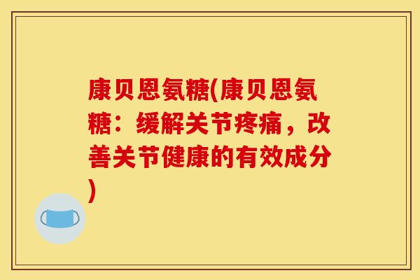 康贝恩氨糖(康贝恩氨糖:缓解关节,改善关节健康的有效成分) 康贝恩氨糖(康贝恩氨糖:缓解关节,改善关节健康的有效成分)