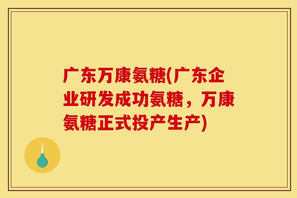 广东万康氨糖(广东企业研发成功氨糖,万康氨糖正式投产生产) 广东万康氨糖(广东企业研发成功氨糖,万康氨糖正式投产生产)