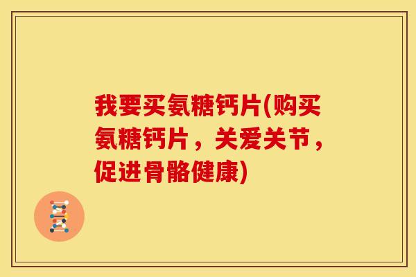 我要买氨糖钙片(购买氨糖钙片，关爱关节，促进骨骼健康)