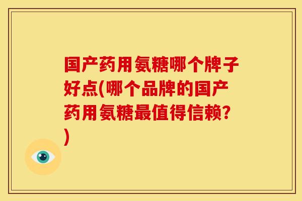国产药用氨糖哪个牌子好点(哪个品牌的国产药用氨糖值得信赖？)