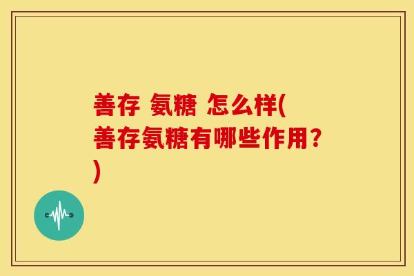 善存 氨糖 怎么样(善存氨糖有哪些作用？)