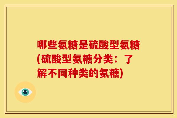 哪些氨糖是硫酸型氨糖(硫酸型氨糖分类:了解不同种类的氨糖) 哪些氨糖是硫酸型氨糖(硫酸型氨糖分类:了解不同种类的氨糖)