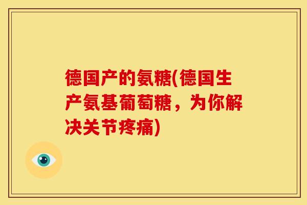 德国产的氨糖(德国生产氨基葡萄糖,为你解决关节) 德国产的氨糖(德国生产氨基葡萄糖,为你解决关节)