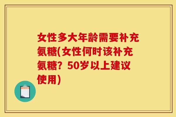 女性多大年龄需要补充氨糖(女性何时该补充氨糖?50岁以上建议使用) 女性多大年龄需要补充氨糖(女性何时该补充氨糖?50岁以上建议使用)