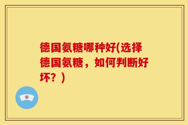 德国氨糖哪种好(选择德国氨糖,如何判断好坏?) 德国氨糖哪种好(选择德国氨糖,如何判断好坏?)