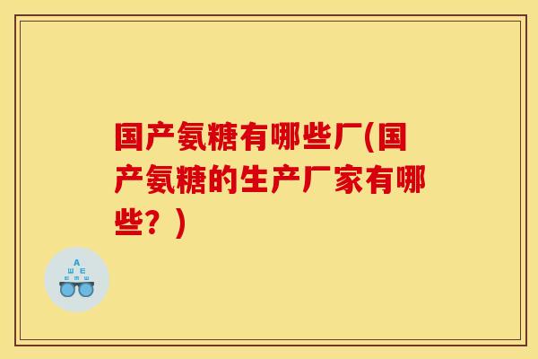 国产氨糖有哪些厂(国产氨糖的生产厂家有哪些?) 国产氨糖有哪些厂(国产氨糖的生产厂家有哪些?)