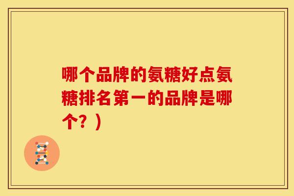 哪个品牌的氨糖好点氨糖排名第一的品牌是哪个？)