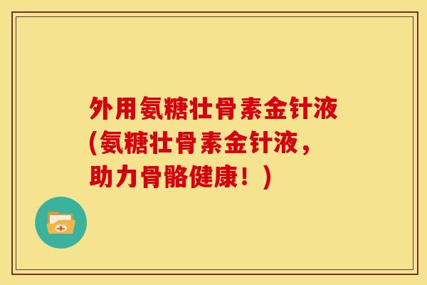外用氨糖壮骨素金针液(氨糖壮骨素金针液,助力骨骼健康!) 外用氨糖壮骨素金针液(氨糖壮骨素金针液,助力骨骼健康!)