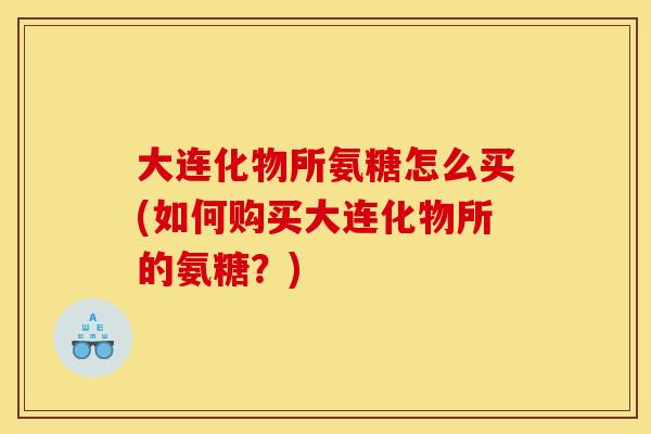 大连化物所氨糖怎么买(如何购买大连化物所的氨糖?) 大连化物所氨糖怎么买(如何购买大连化物所的氨糖?)