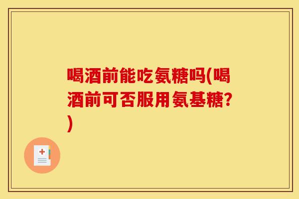喝酒前能吃氨糖吗(喝酒前可否服用氨基糖?) 喝酒前能吃氨糖吗(喝酒前可否服用氨基糖?)