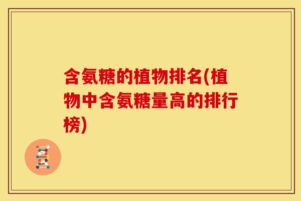 含氨糖的植物排名(植物中含氨糖量高的排行榜) 含氨糖的植物排名(植物中含氨糖量高的排行榜)