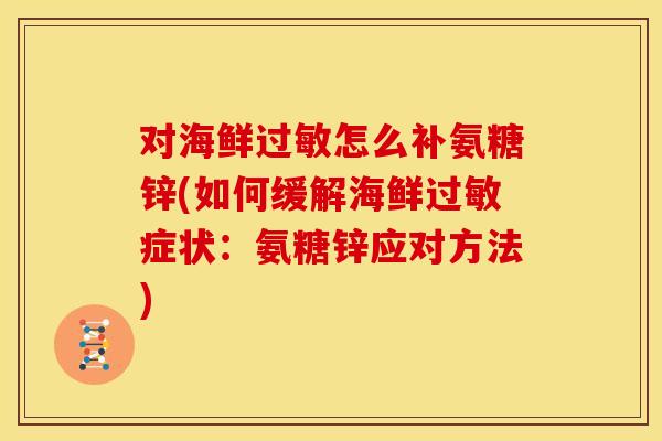 对海鲜怎么补氨糖锌(如何缓解海鲜症状:氨糖锌应对方法) 对海鲜怎么补氨糖锌(如何缓解海鲜症状:氨糖锌应对方法)