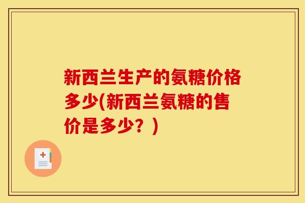新西兰生产的氨糖价格多少(新西兰氨糖的售价是多少？)