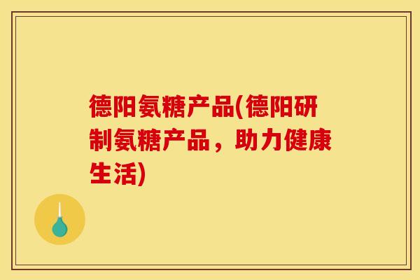 德阳氨糖产品(德阳研制氨糖产品,助力健康生活) 德阳氨糖产品(德阳研制氨糖产品,助力健康生活)