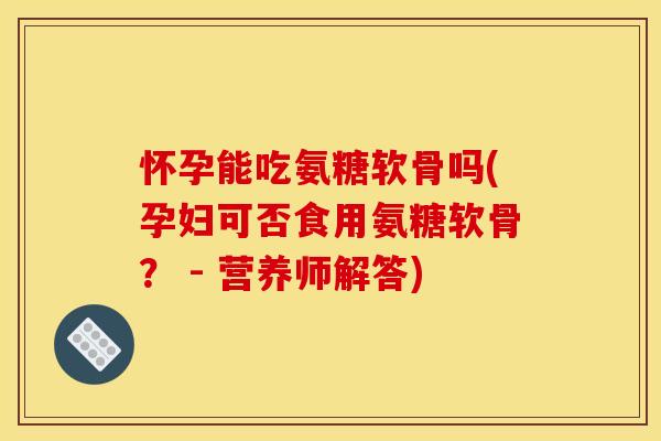 怀孕能吃氨糖软骨吗(孕妇可否食用氨糖软骨? - 营养师解答) 怀孕能吃氨糖软骨吗(孕妇可否食用氨糖软骨? - 营养师解答)