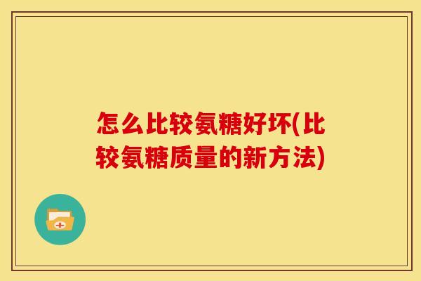 怎么比较氨糖好坏(比较氨糖质量的新方法) 怎么比较氨糖好坏(比较氨糖质量的新方法)