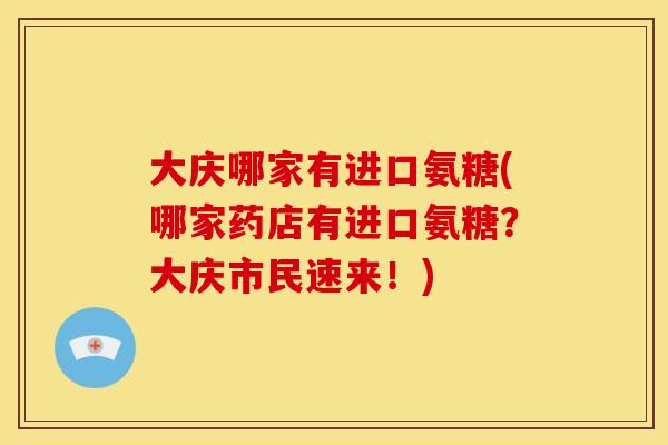 大庆哪家有进口氨糖(哪家药店有进口氨糖？大庆市民速来！)