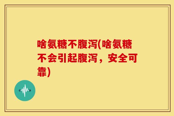 啥氨糖不(啥氨糖不会引起，安全可靠)