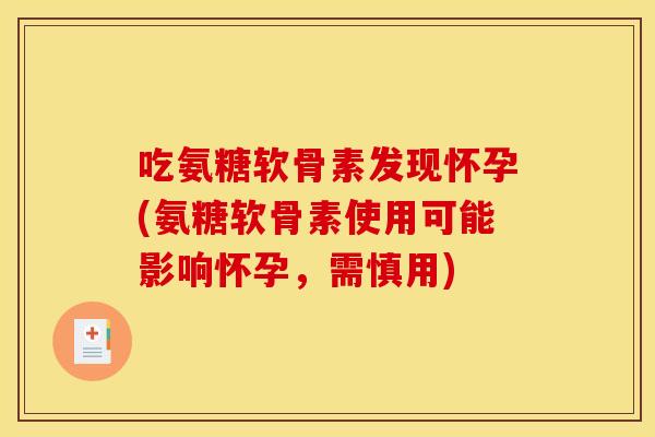 吃氨糖软骨素发现怀孕(氨糖软骨素使用可能影响怀孕,需慎用) 吃氨糖软骨素发现怀孕(氨糖软骨素使用可能影响怀孕,需慎用)