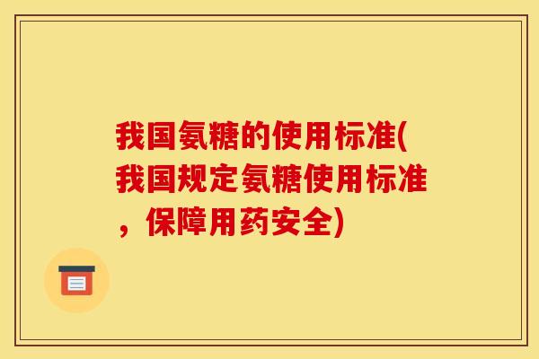 我国氨糖的使用标准(我国规定氨糖使用标准,保障用药安全) 我国氨糖的使用标准(我国规定氨糖使用标准,保障用药安全)