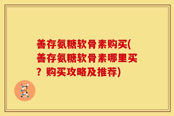 善存氨糖软骨素购买(善存氨糖软骨素哪里买?购买攻略及推荐) 善存氨糖软骨素购买(善存氨糖软骨素哪里买?购买攻略及推荐)