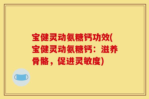 宝健灵动氨糖钙功效(宝健灵动氨糖钙：滋养骨骼，促进灵敏度)
