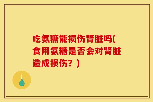 吃氨糖能损伤脏吗(食用氨糖是否会对脏造成损伤？)