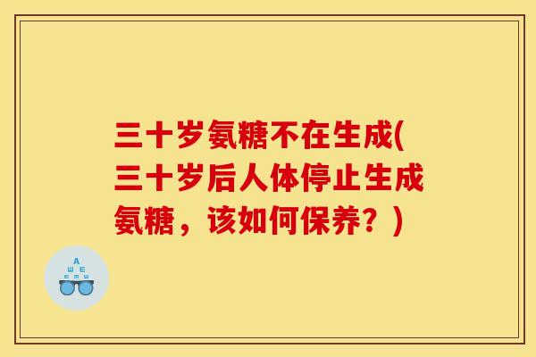 三十岁氨糖不在生成(三十岁后人体停止生成氨糖,该如何保养?) 三十岁氨糖不在生成(三十岁后人体停止生成氨糖,该如何保养?)