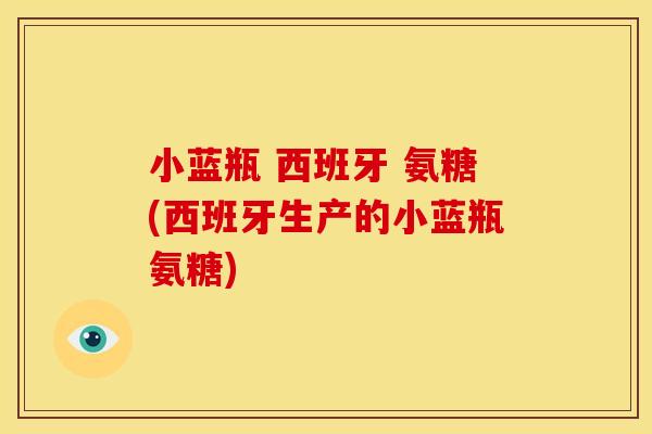 小蓝瓶 西班牙 氨糖(西班牙生产的小蓝瓶氨糖)