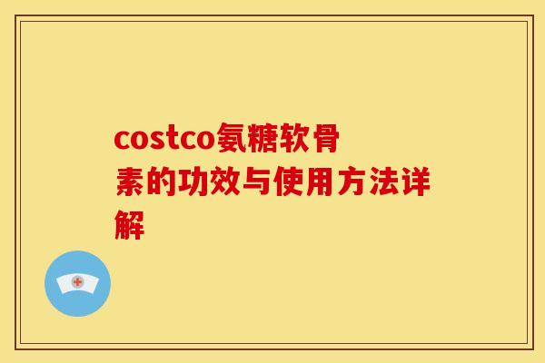 costco氨糖软骨素的功效与使用方法详解