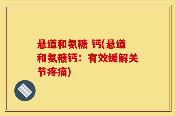 悬道和氨糖 钙(悬道和氨糖钙:有效缓解关节) 悬道和氨糖 钙(悬道和氨糖钙:有效缓解关节)