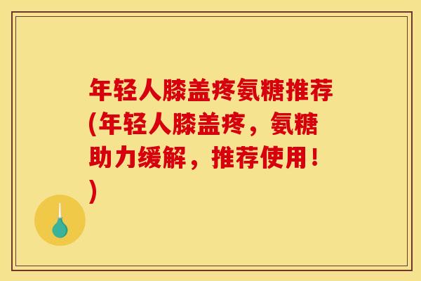 年轻人膝盖疼氨糖推荐(年轻人膝盖疼，氨糖助力缓解，推荐使用！)