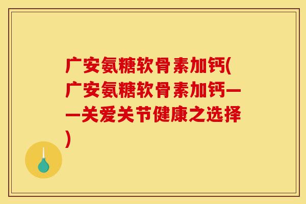 广安氨糖软骨素加钙(广安氨糖软骨素加钙——关爱关节健康之选择)