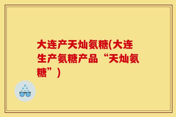 大连产天灿氨糖(大连生产氨糖产品“天灿氨糖”) 大连产天灿氨糖(大连生产氨糖产品“天灿氨糖”)