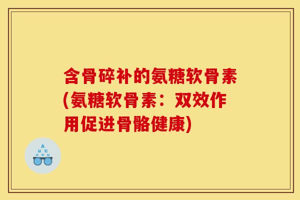 含骨碎补的氨糖软骨素(氨糖软骨素：双效作用促进骨骼健康)